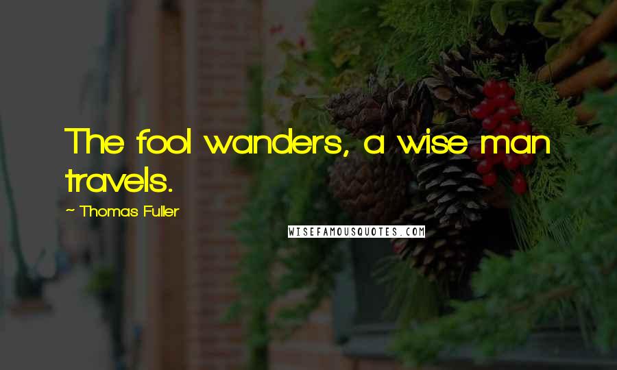 Thomas Fuller Quotes: The fool wanders, a wise man travels.