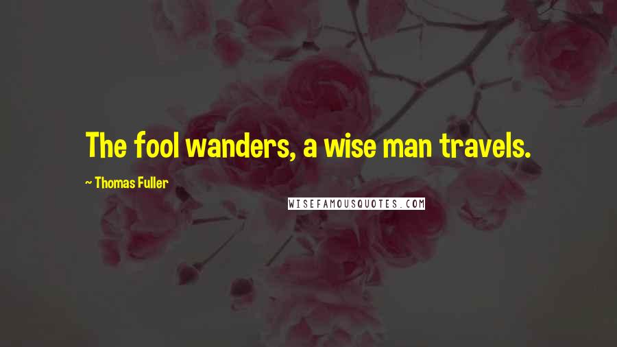 Thomas Fuller Quotes: The fool wanders, a wise man travels.