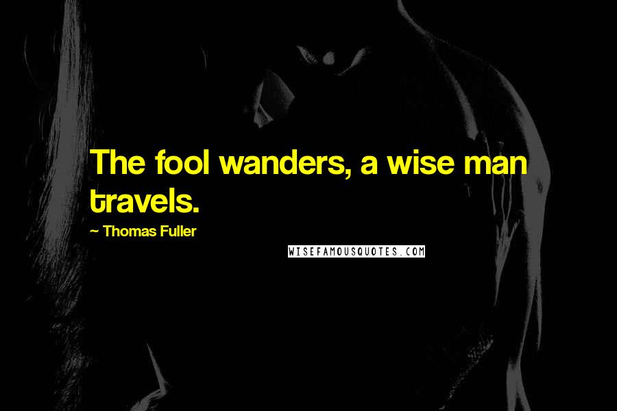 Thomas Fuller Quotes: The fool wanders, a wise man travels.