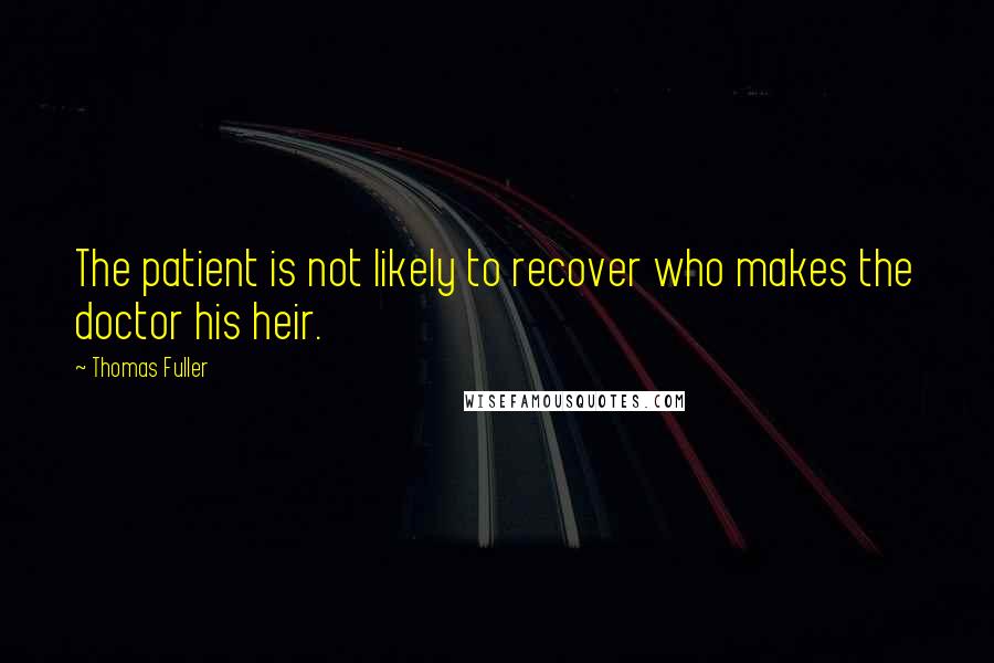 Thomas Fuller Quotes: The patient is not likely to recover who makes the doctor his heir.