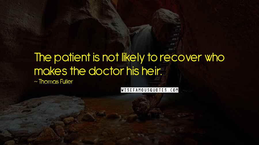 Thomas Fuller Quotes: The patient is not likely to recover who makes the doctor his heir.