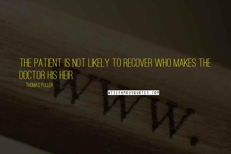 Thomas Fuller Quotes: The patient is not likely to recover who makes the doctor his heir.