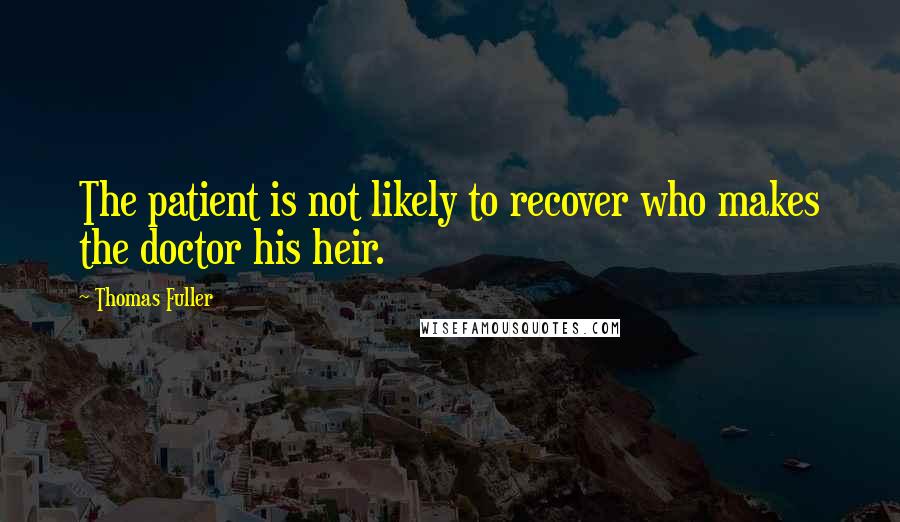 Thomas Fuller Quotes: The patient is not likely to recover who makes the doctor his heir.