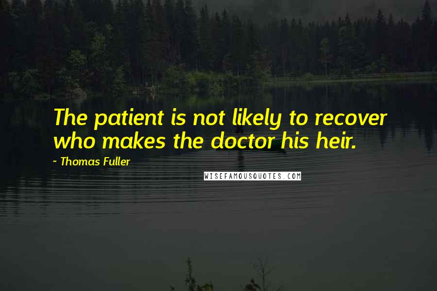 Thomas Fuller Quotes: The patient is not likely to recover who makes the doctor his heir.