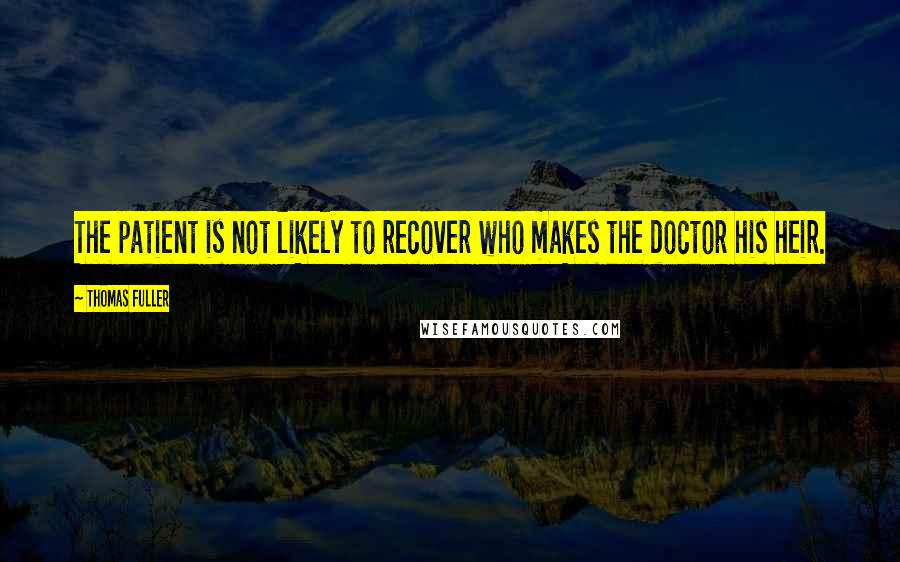 Thomas Fuller Quotes: The patient is not likely to recover who makes the doctor his heir.