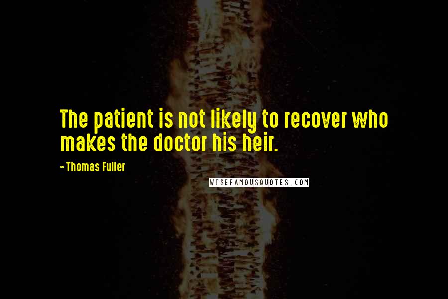 Thomas Fuller Quotes: The patient is not likely to recover who makes the doctor his heir.