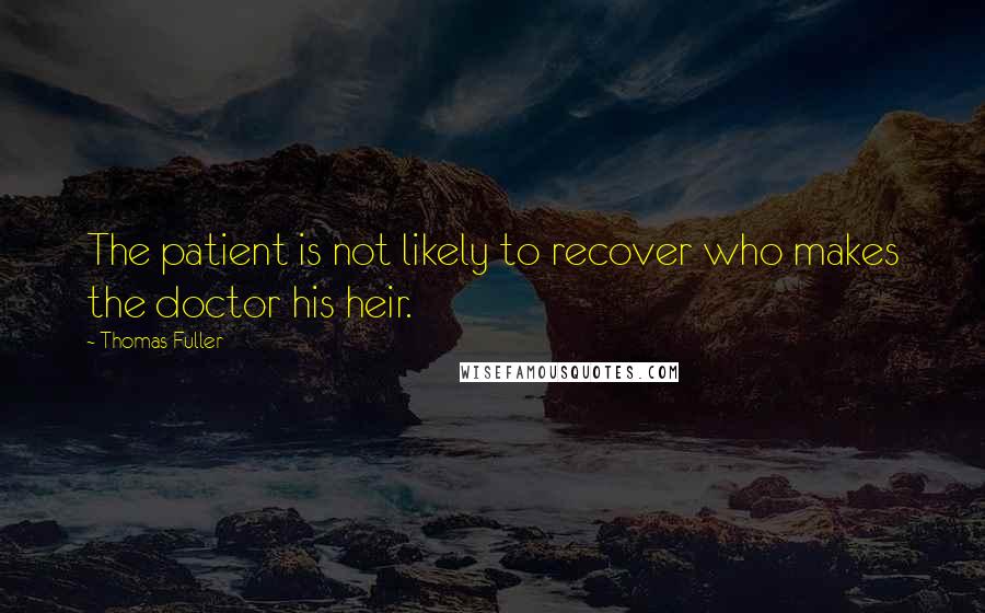 Thomas Fuller Quotes: The patient is not likely to recover who makes the doctor his heir.