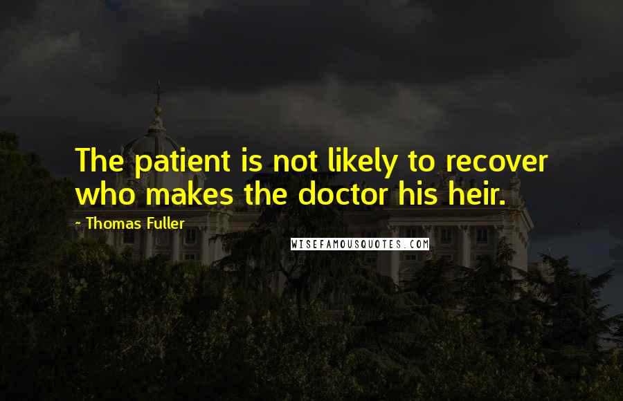 Thomas Fuller Quotes: The patient is not likely to recover who makes the doctor his heir.