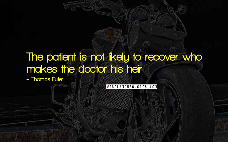 Thomas Fuller Quotes: The patient is not likely to recover who makes the doctor his heir.