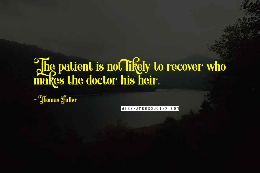 Thomas Fuller Quotes: The patient is not likely to recover who makes the doctor his heir.