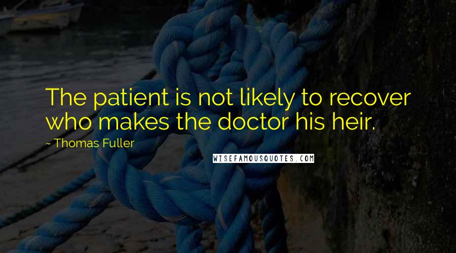 Thomas Fuller Quotes: The patient is not likely to recover who makes the doctor his heir.