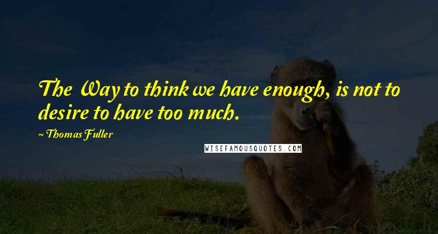 Thomas Fuller Quotes: The Way to think we have enough, is not to desire to have too much.