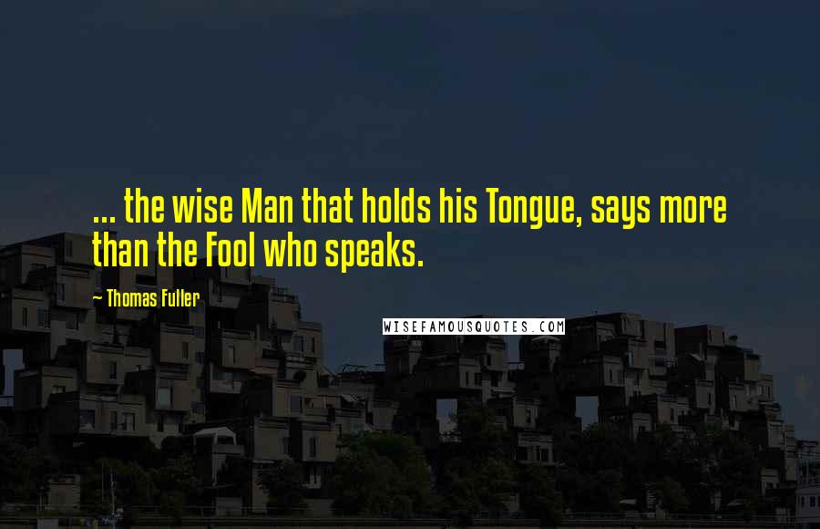 Thomas Fuller Quotes: ... the wise Man that holds his Tongue, says more than the Fool who speaks.