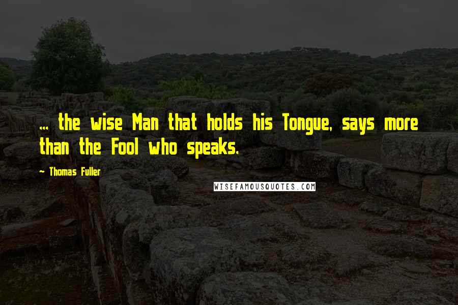 Thomas Fuller Quotes: ... the wise Man that holds his Tongue, says more than the Fool who speaks.
