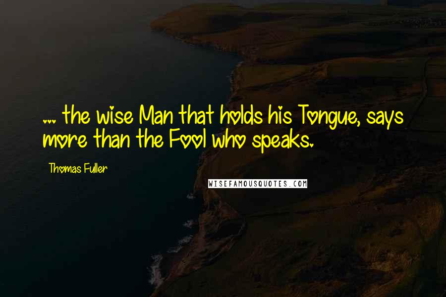 Thomas Fuller Quotes: ... the wise Man that holds his Tongue, says more than the Fool who speaks.