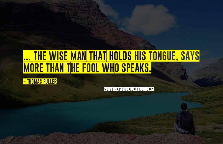 Thomas Fuller Quotes: ... the wise Man that holds his Tongue, says more than the Fool who speaks.