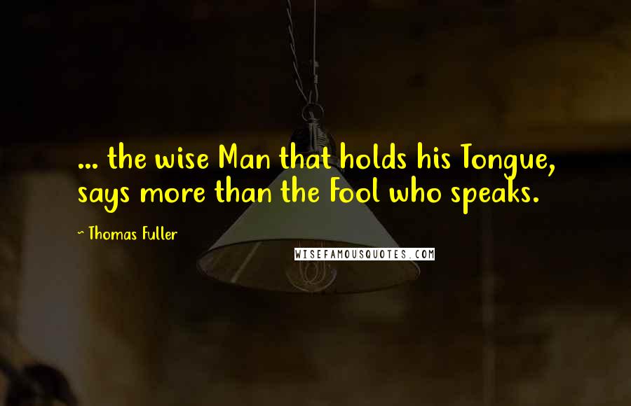 Thomas Fuller Quotes: ... the wise Man that holds his Tongue, says more than the Fool who speaks.