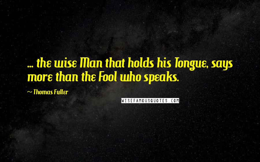 Thomas Fuller Quotes: ... the wise Man that holds his Tongue, says more than the Fool who speaks.