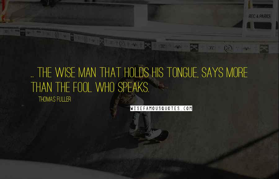 Thomas Fuller Quotes: ... the wise Man that holds his Tongue, says more than the Fool who speaks.