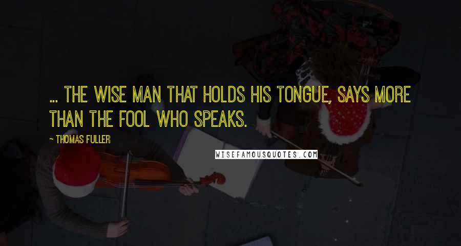 Thomas Fuller Quotes: ... the wise Man that holds his Tongue, says more than the Fool who speaks.
