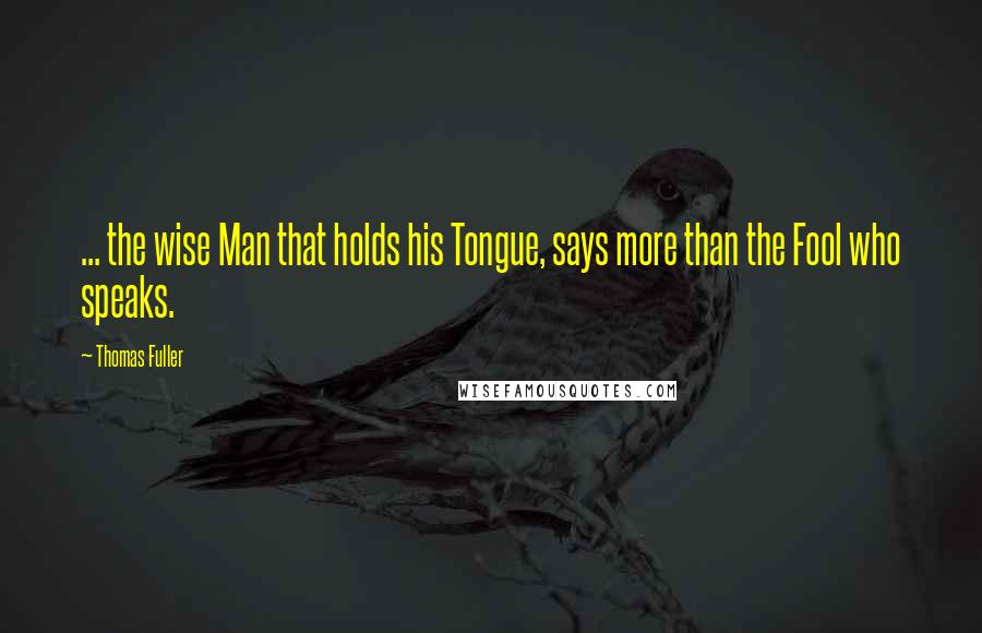 Thomas Fuller Quotes: ... the wise Man that holds his Tongue, says more than the Fool who speaks.
