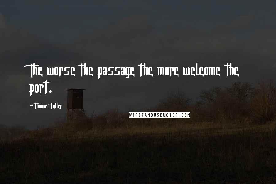 Thomas Fuller Quotes: The worse the passage the more welcome the port.