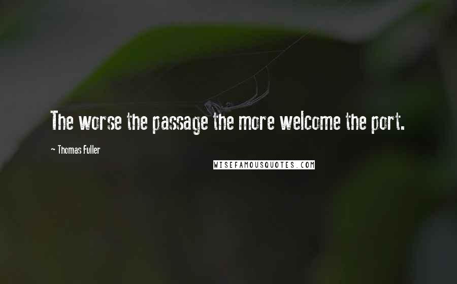 Thomas Fuller Quotes: The worse the passage the more welcome the port.