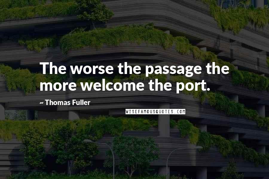 Thomas Fuller Quotes: The worse the passage the more welcome the port.