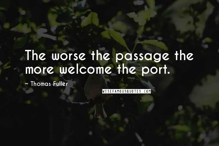 Thomas Fuller Quotes: The worse the passage the more welcome the port.