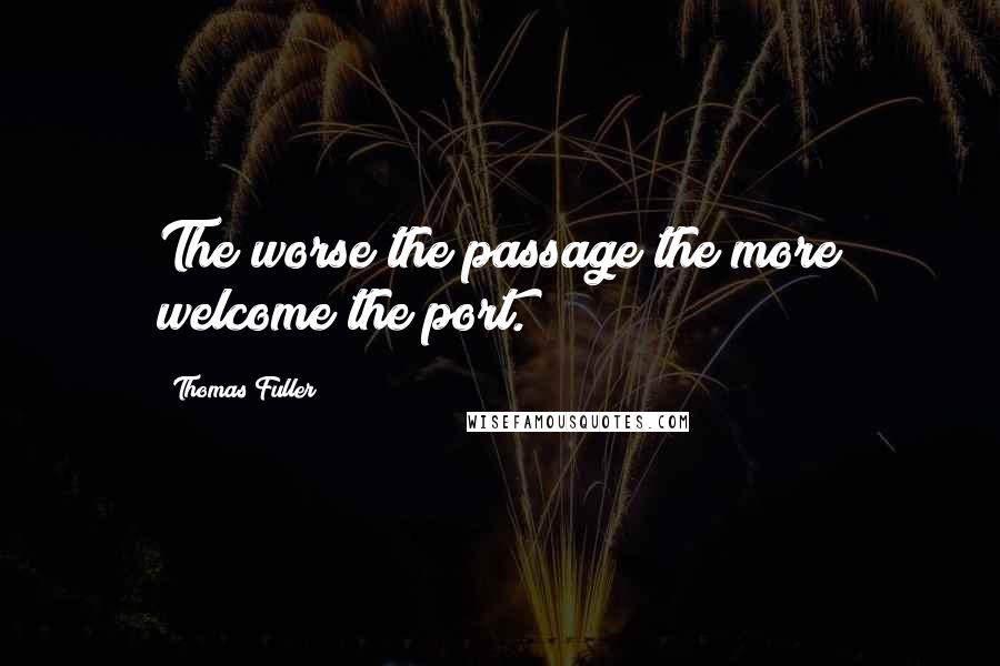 Thomas Fuller Quotes: The worse the passage the more welcome the port.