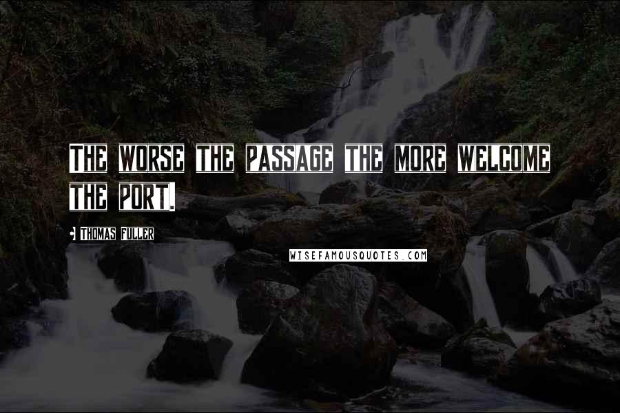 Thomas Fuller Quotes: The worse the passage the more welcome the port.