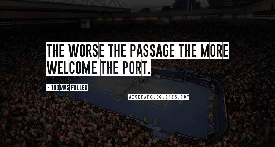 Thomas Fuller Quotes: The worse the passage the more welcome the port.