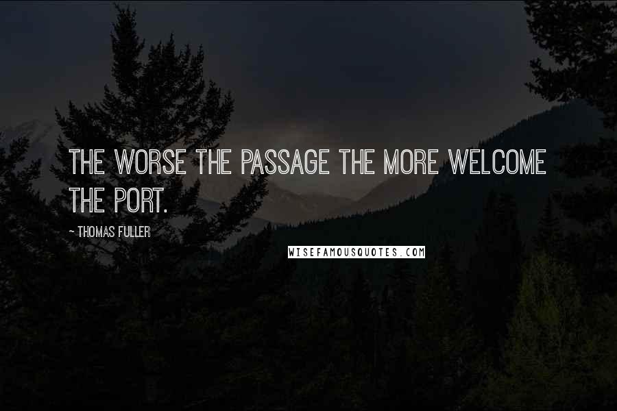 Thomas Fuller Quotes: The worse the passage the more welcome the port.