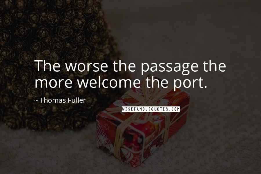 Thomas Fuller Quotes: The worse the passage the more welcome the port.