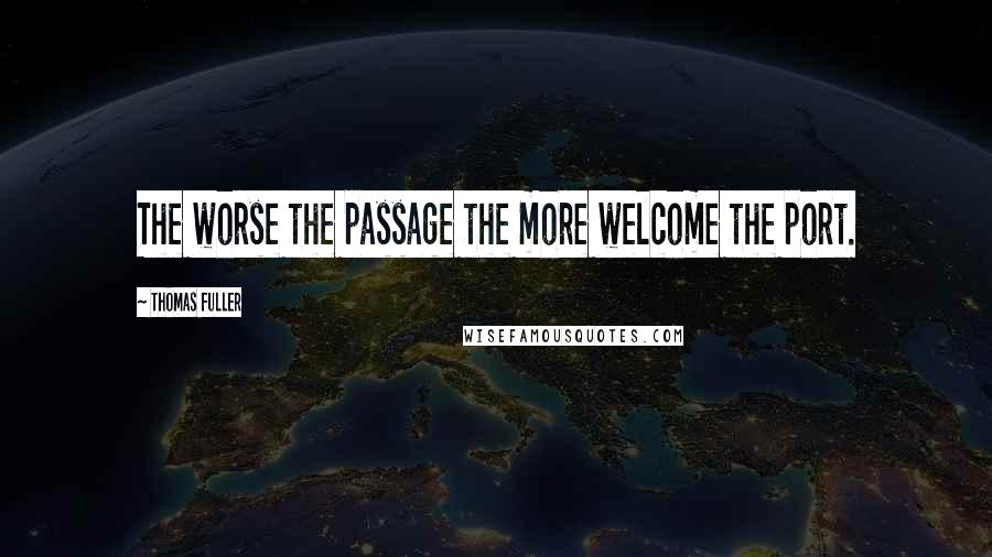 Thomas Fuller Quotes: The worse the passage the more welcome the port.