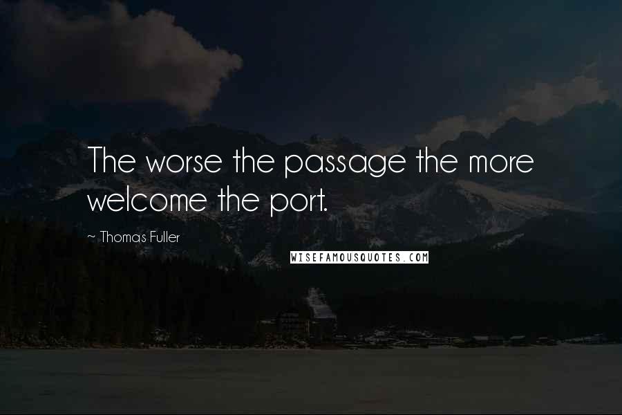 Thomas Fuller Quotes: The worse the passage the more welcome the port.