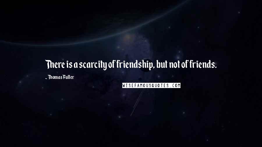 Thomas Fuller Quotes: There is a scarcity of friendship, but not of friends.