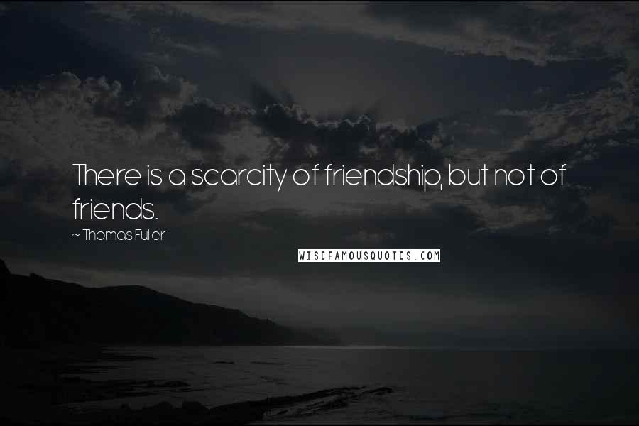 Thomas Fuller Quotes: There is a scarcity of friendship, but not of friends.