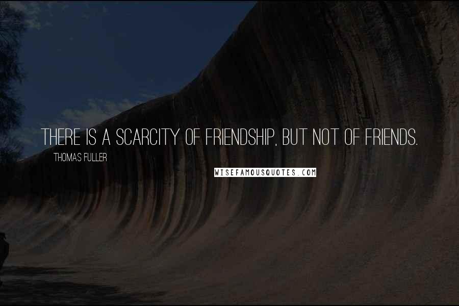 Thomas Fuller Quotes: There is a scarcity of friendship, but not of friends.