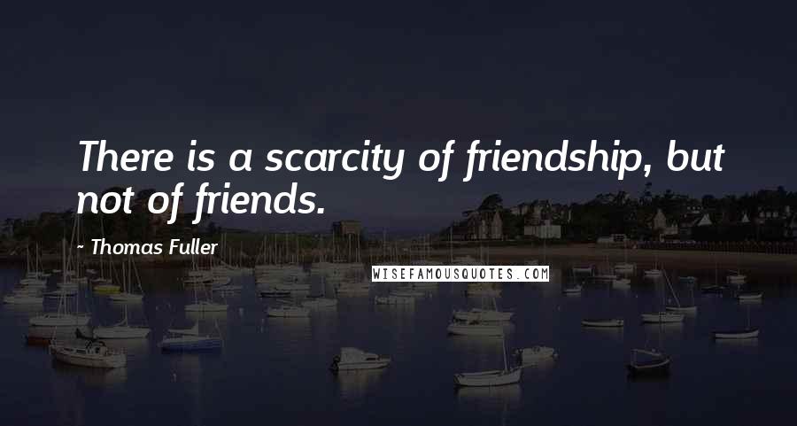 Thomas Fuller Quotes: There is a scarcity of friendship, but not of friends.