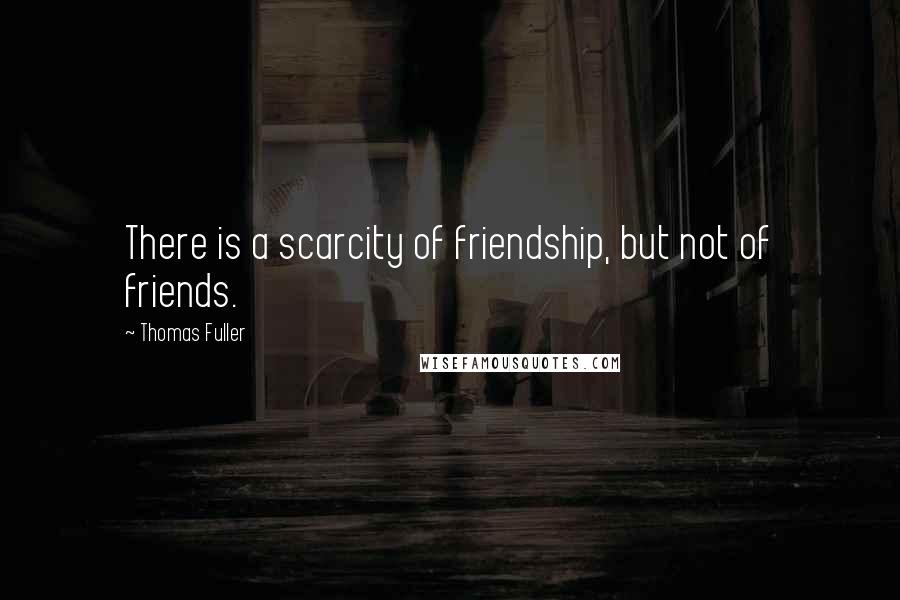 Thomas Fuller Quotes: There is a scarcity of friendship, but not of friends.