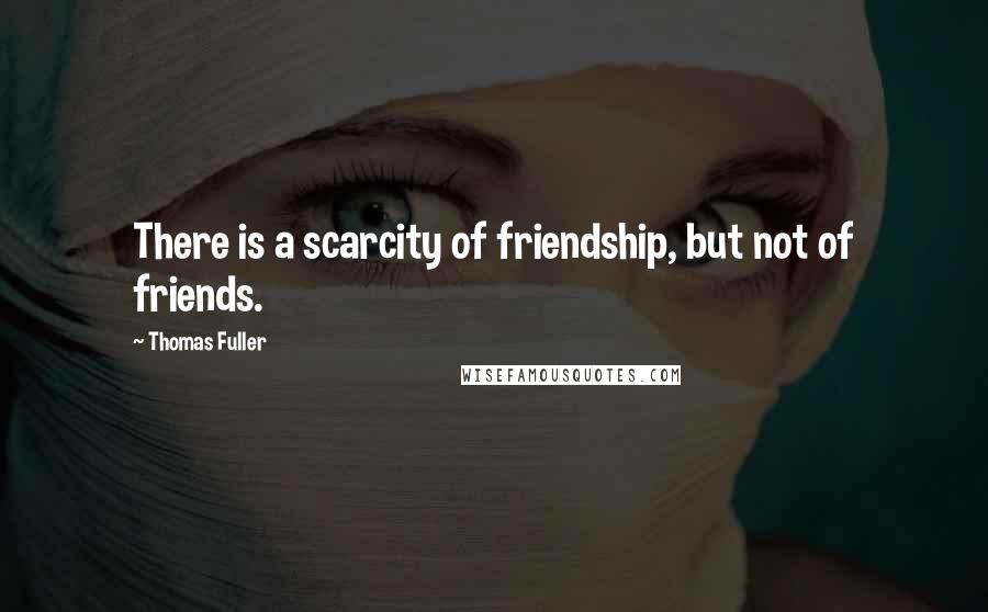 Thomas Fuller Quotes: There is a scarcity of friendship, but not of friends.