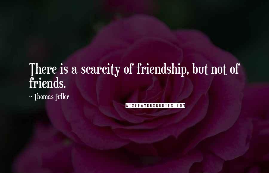 Thomas Fuller Quotes: There is a scarcity of friendship, but not of friends.