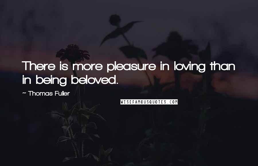 Thomas Fuller Quotes: There is more pleasure in loving than in being beloved.