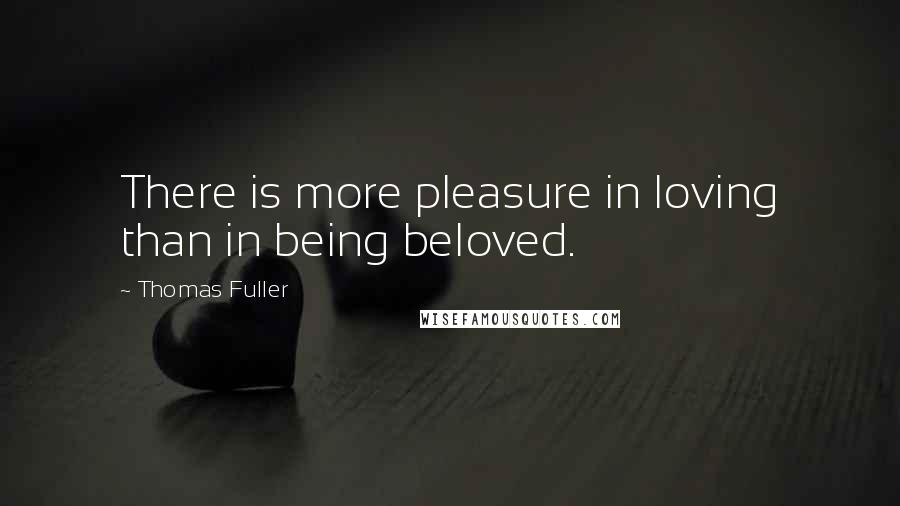 Thomas Fuller Quotes: There is more pleasure in loving than in being beloved.