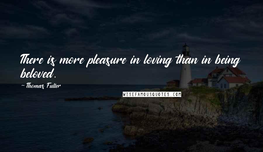 Thomas Fuller Quotes: There is more pleasure in loving than in being beloved.