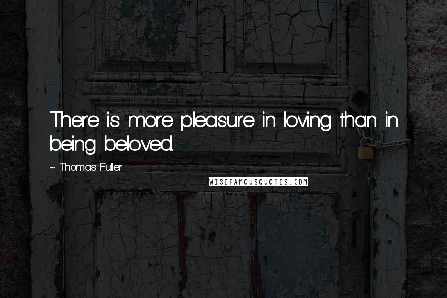 Thomas Fuller Quotes: There is more pleasure in loving than in being beloved.