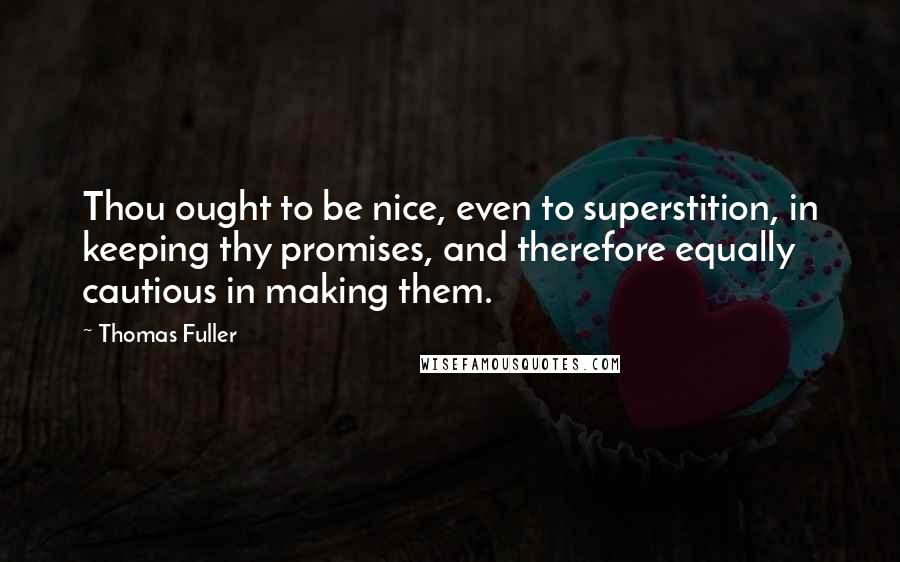 Thomas Fuller Quotes: Thou ought to be nice, even to superstition, in keeping thy promises, and therefore equally cautious in making them.