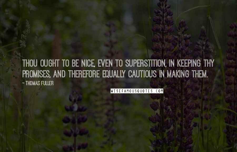 Thomas Fuller Quotes: Thou ought to be nice, even to superstition, in keeping thy promises, and therefore equally cautious in making them.