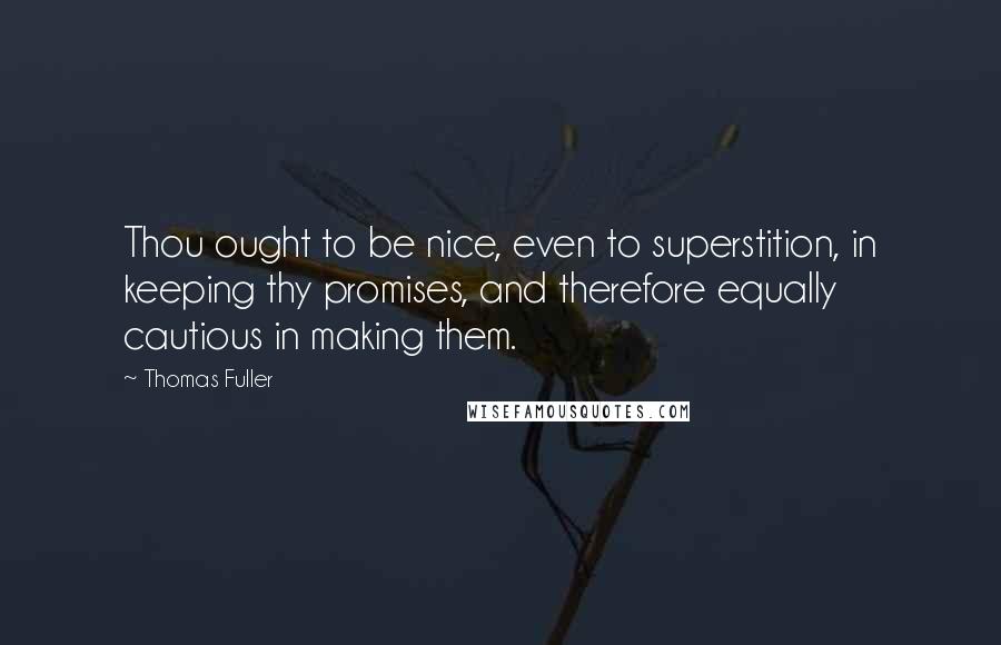 Thomas Fuller Quotes: Thou ought to be nice, even to superstition, in keeping thy promises, and therefore equally cautious in making them.